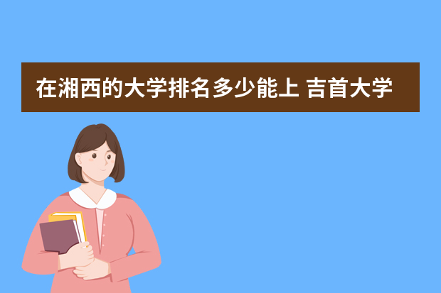 在湘西的大学排名多少能上 吉首大学全国排多少名